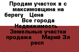 Продам участок в с.максимовщина на берегу › Цена ­ 1 000 000 - Все города Недвижимость » Земельные участки продажа   . Марий Эл респ.